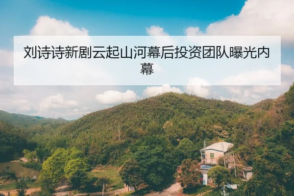 刘诗诗新剧云起山河幕后投资团队曝光内幕 - fc2